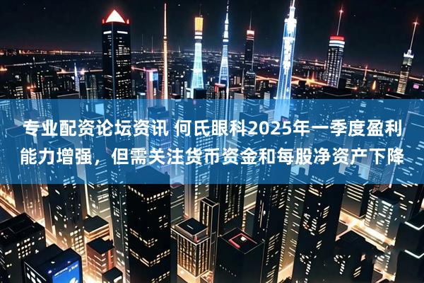 专业配资论坛资讯 何氏眼科2025年一季度盈利能力增强，但需关注货币资金和每股净资产下降