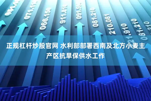 正规杠杆炒股官网 水利部部署西南及北方小麦主产区抗旱保供水工作