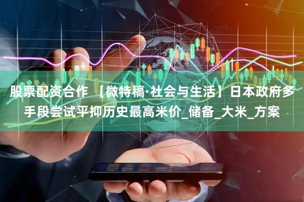股票配资合作 【微特稿·社会与生活】日本政府多手段尝试平抑历史最高米价_储备_大米_方案