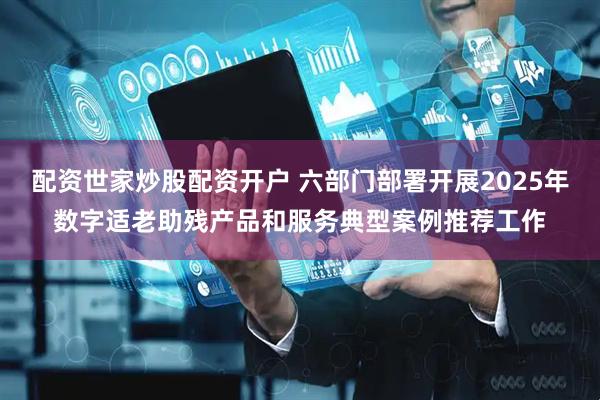 配资世家炒股配资开户 六部门部署开展2025年数字适老助残产品和服务典型案例推荐工作