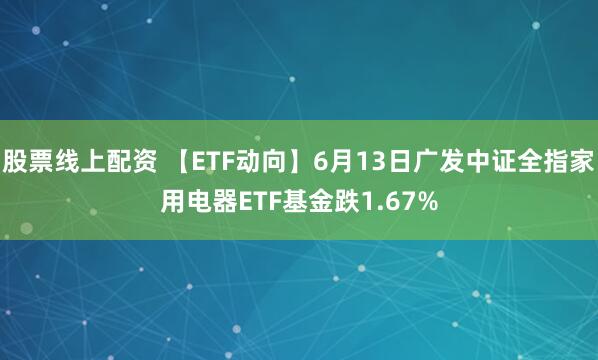股票线上配资 【ETF动向】6月13日广发中证全指家用电器ETF基金跌1.67%