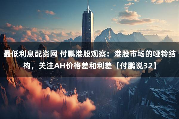 最低利息配资网 付鹏港股观察：港股市场的哑铃结构，关注AH价格差和利差【付鹏说32】