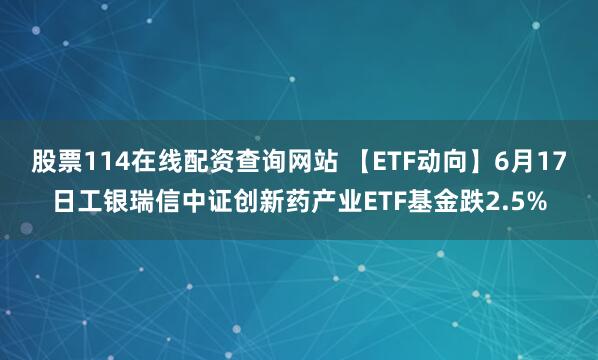 股票114在线配资查询网站 【ETF动向】6月17日工银瑞信中证创新药产业ETF基金跌2.5%