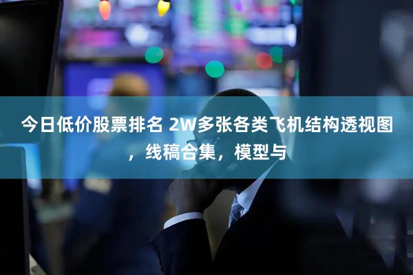 今日低价股票排名 2W多张各类飞机结构透视图，线稿合集，模型与