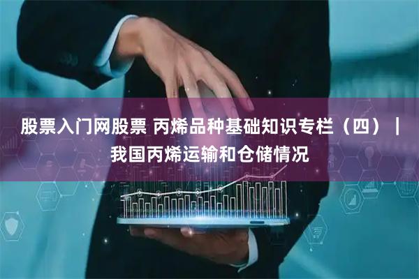 股票入门网股票 丙烯品种基础知识专栏（四）｜我国丙烯运输和仓储情况