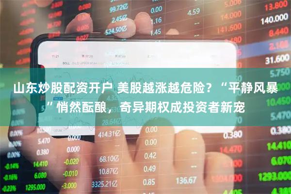 山东炒股配资开户 美股越涨越危险？“平静风暴”悄然酝酿，奇异期权成投资者新宠