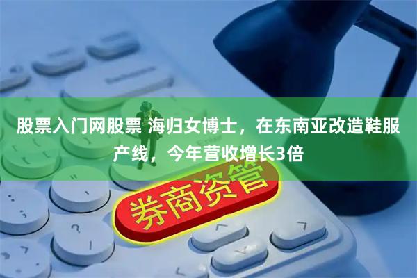 股票入门网股票 海归女博士，在东南亚改造鞋服产线，今年营收增长3倍