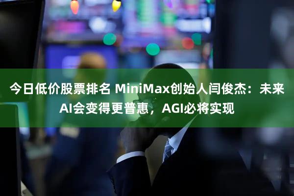 今日低价股票排名 MiniMax创始人闫俊杰：未来AI会变得更普惠，AGI必将实现