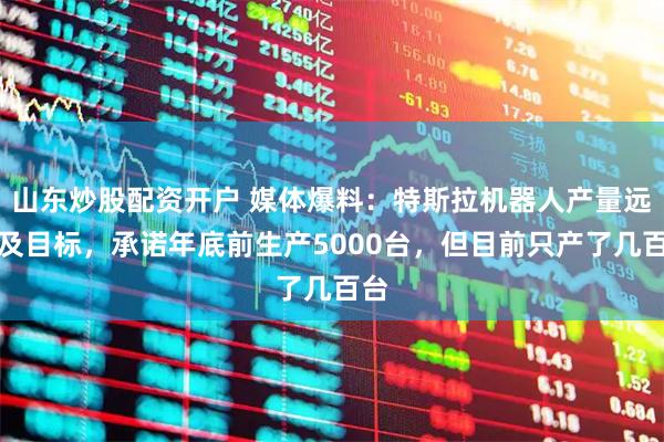 山东炒股配资开户 媒体爆料：特斯拉机器人产量远不及目标，承诺年底前生产5000台，但目前只产了几百台