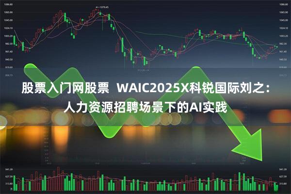 股票入门网股票  WAIC2025X科锐国际刘之：人力资源招聘场景下的AI实践