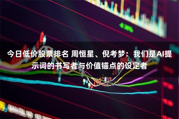 今日低价股票排名 周恒星、倪考梦：我们是AI提示词的书写者与价值锚点的设定者