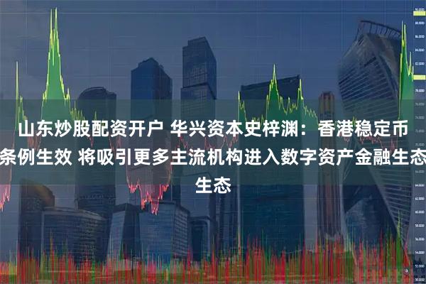 山东炒股配资开户 华兴资本史梓渊：香港稳定币条例生效 将吸引更多主流机构进入数字资产金融生态
