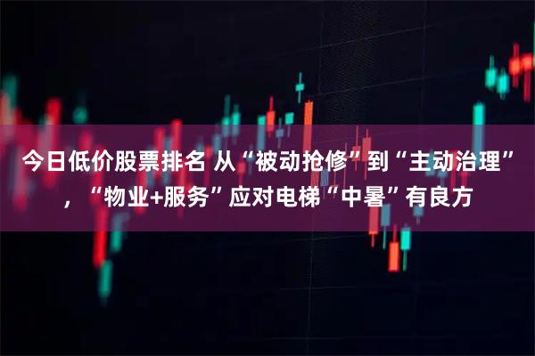 今日低价股票排名 从“被动抢修”到“主动治理”，“物业+服务”应对电梯“中暑”有良方