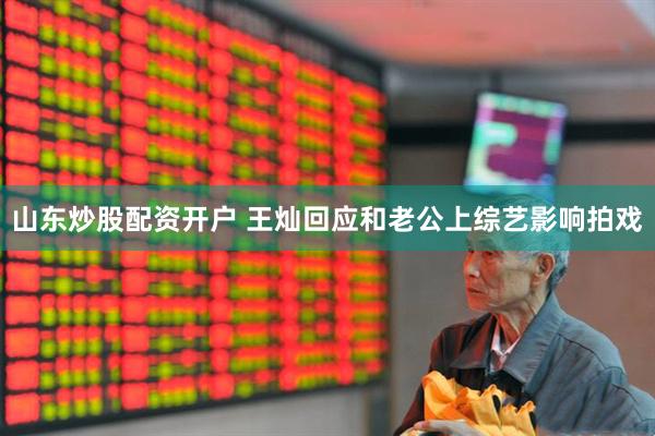 山东炒股配资开户 王灿回应和老公上综艺影响拍戏