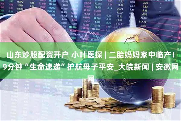 山东炒股配资开户 小叶医探 | 二胎妈妈家中临产！9分钟“生命速递”护航母子平安_大皖新闻 | 安徽网