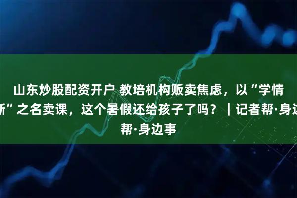 山东炒股配资开户 教培机构贩卖焦虑，以“学情诊断”之名卖课，这个暑假还给孩子了吗？｜记者帮·身边事