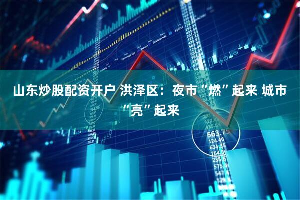山东炒股配资开户 洪泽区：夜市“燃”起来 城市“亮”起来