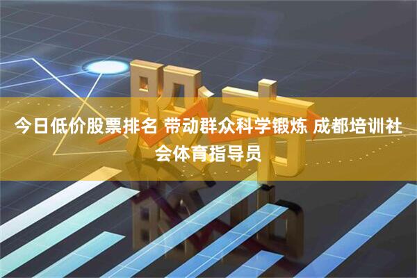 今日低价股票排名 带动群众科学锻炼 成都培训社会体育指导员