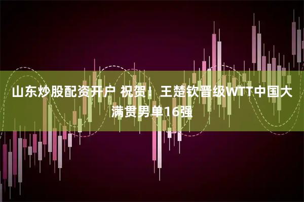 山东炒股配资开户 祝贺！王楚钦晋级WTT中国大满贯男单16强