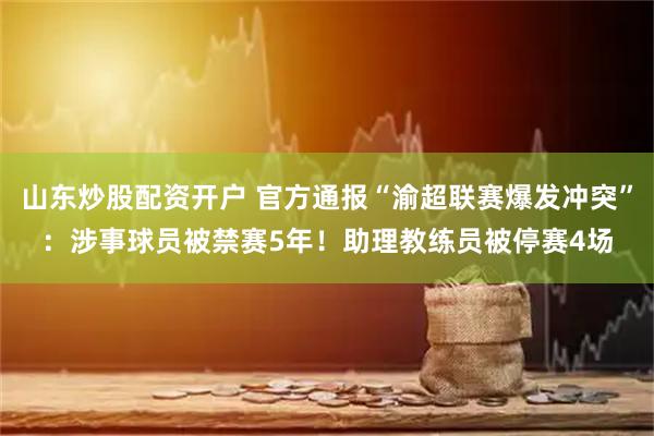山东炒股配资开户 官方通报“渝超联赛爆发冲突”：涉事球员被禁赛5年！助理教练员被停赛4场