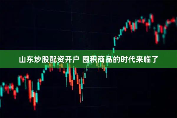 山东炒股配资开户 囤积商品的时代来临了