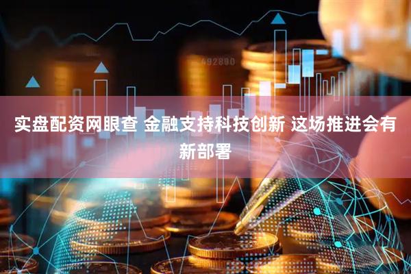 实盘配资网眼查 金融支持科技创新 这场推进会有新部署