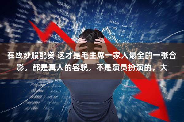 在线炒股配资 这才是毛主席一家人最全的一张合影，都是真人的容貌，不是演员扮演的，大