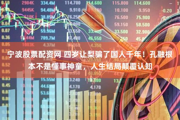 宁波股票配资网 四岁让梨骗了国人千年！孔融根本不是懂事神童，人生结局颠覆认知