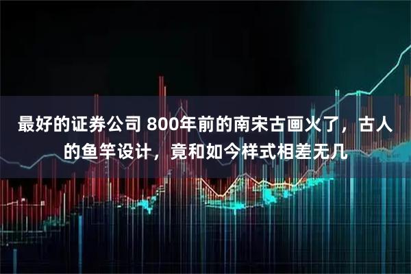 最好的证券公司 800年前的南宋古画火了，古人的鱼竿设计，竟和如今样式相差无几