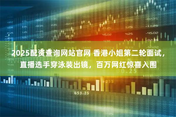2025配资查询网站官网 香港小姐第二轮面试,直播选手穿泳装出镜,百万网红惊喜入围