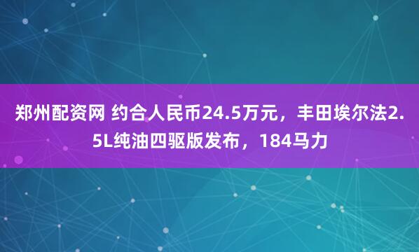 郑州配资网 约合人民币24.5万元，丰田埃尔法2.5L纯油四驱版发布，184马力