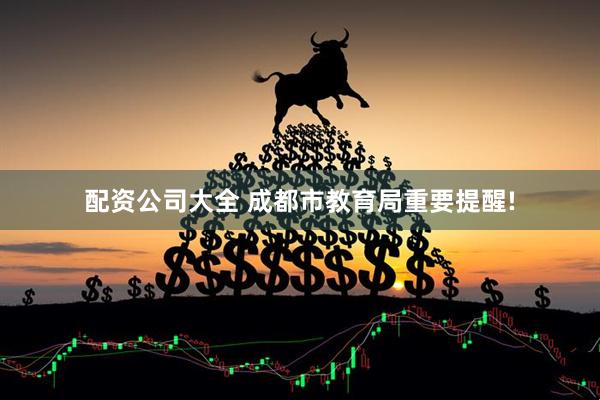 配资公司大全 成都市教育局重要提醒!