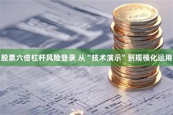 股票六倍杠杆风险登录 从“技术演示”到规模化运用