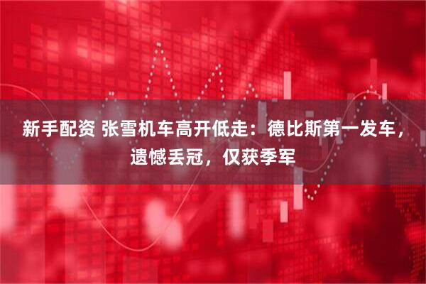 新手配资 张雪机车高开低走：德比斯第一发车，遗憾丢冠，仅获季军