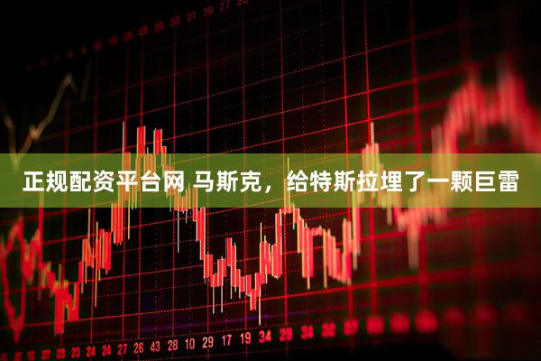 正规配资平台网 马斯克，给特斯拉埋了一颗巨雷