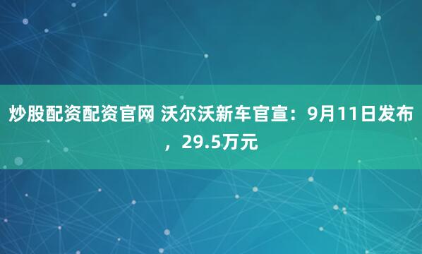 炒股配资配资官网 沃尔沃新车官宣：9月11日发布，29.5万元