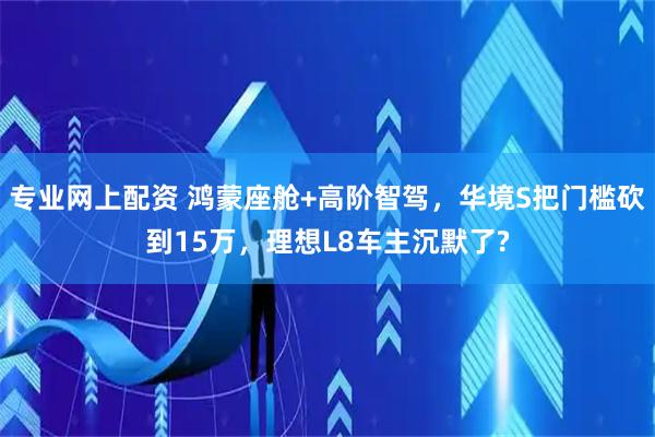 专业网上配资 鸿蒙座舱+高阶智驾，华境S把门槛砍到15万，理想L8车主沉默了?