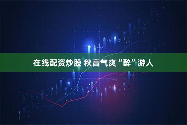 在线配资炒股 秋高气爽“醉”游人