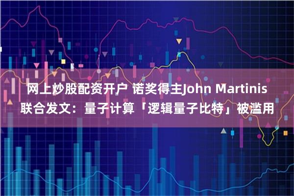 网上炒股配资开户 诺奖得主John Martinis联合发文：量子计算「逻辑量子比特」被滥用